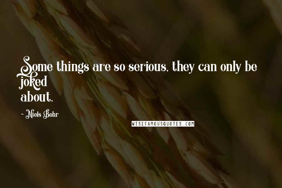 Niels Bohr Quotes: Some things are so serious, they can only be joked about.