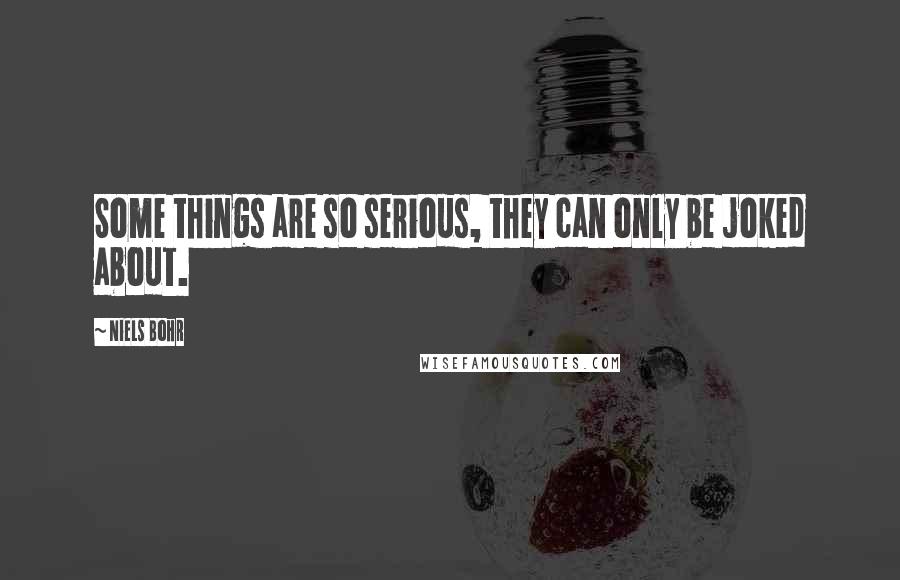 Niels Bohr Quotes: Some things are so serious, they can only be joked about.