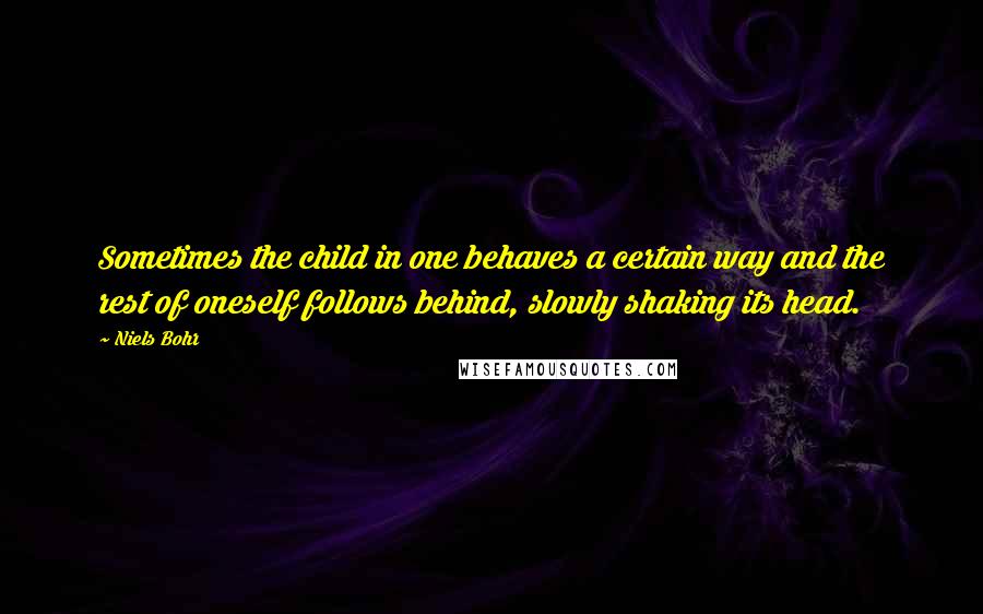 Niels Bohr Quotes: Sometimes the child in one behaves a certain way and the rest of oneself follows behind, slowly shaking its head.