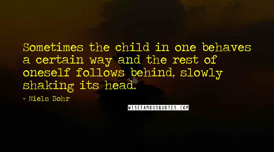 Niels Bohr Quotes: Sometimes the child in one behaves a certain way and the rest of oneself follows behind, slowly shaking its head.