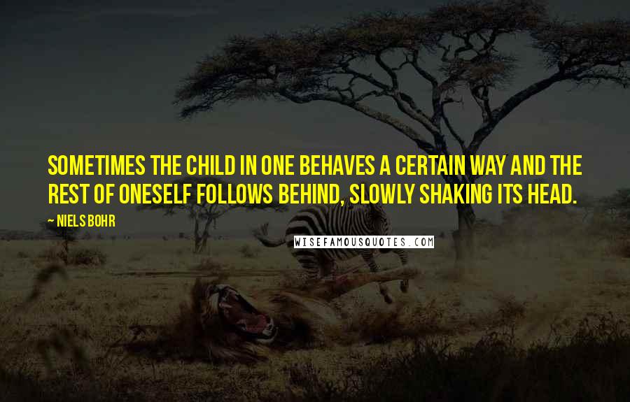 Niels Bohr Quotes: Sometimes the child in one behaves a certain way and the rest of oneself follows behind, slowly shaking its head.