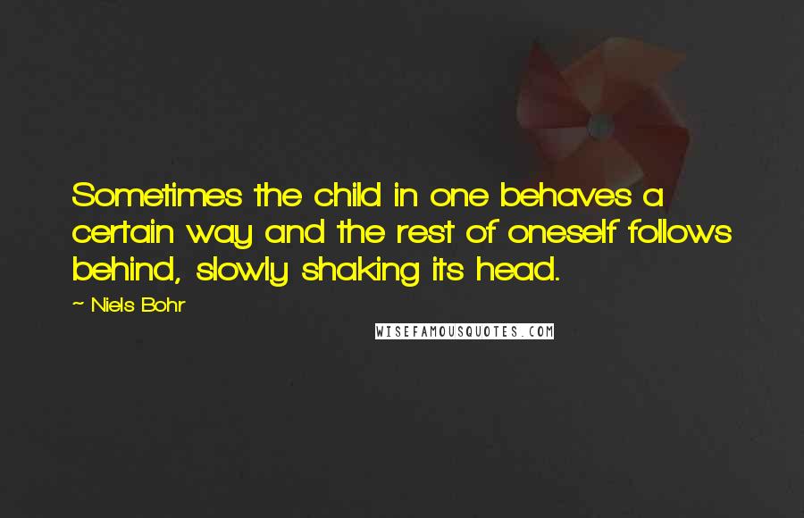 Niels Bohr Quotes: Sometimes the child in one behaves a certain way and the rest of oneself follows behind, slowly shaking its head.