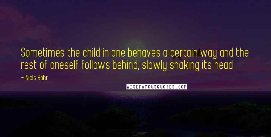 Niels Bohr Quotes: Sometimes the child in one behaves a certain way and the rest of oneself follows behind, slowly shaking its head.