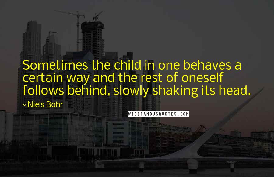 Niels Bohr Quotes: Sometimes the child in one behaves a certain way and the rest of oneself follows behind, slowly shaking its head.