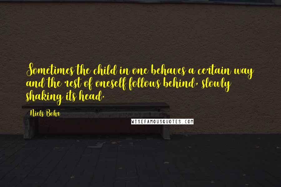 Niels Bohr Quotes: Sometimes the child in one behaves a certain way and the rest of oneself follows behind, slowly shaking its head.