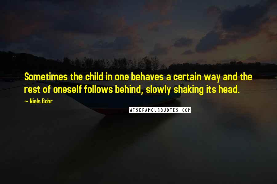 Niels Bohr Quotes: Sometimes the child in one behaves a certain way and the rest of oneself follows behind, slowly shaking its head.