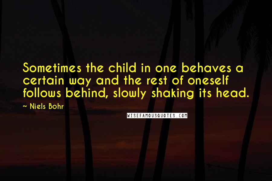 Niels Bohr Quotes: Sometimes the child in one behaves a certain way and the rest of oneself follows behind, slowly shaking its head.
