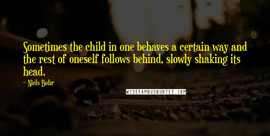 Niels Bohr Quotes: Sometimes the child in one behaves a certain way and the rest of oneself follows behind, slowly shaking its head.