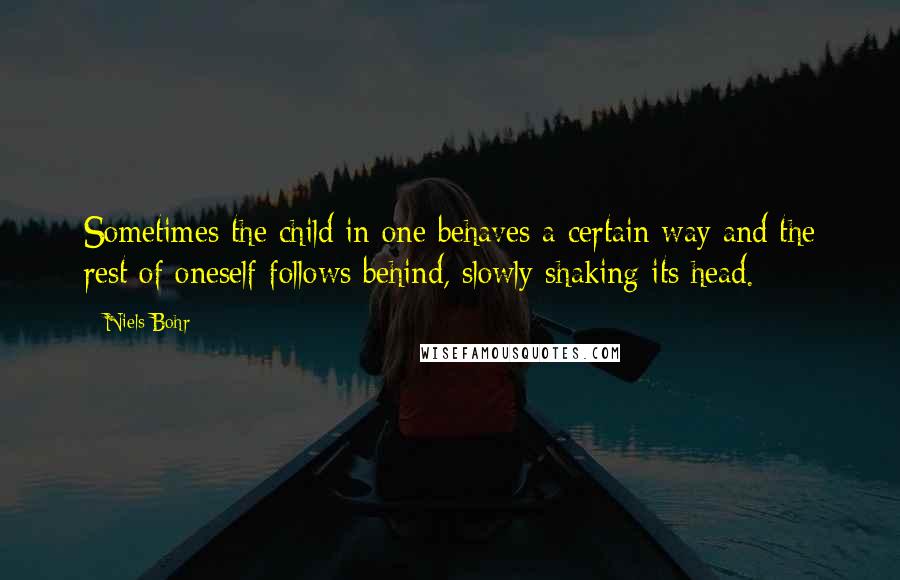 Niels Bohr Quotes: Sometimes the child in one behaves a certain way and the rest of oneself follows behind, slowly shaking its head.