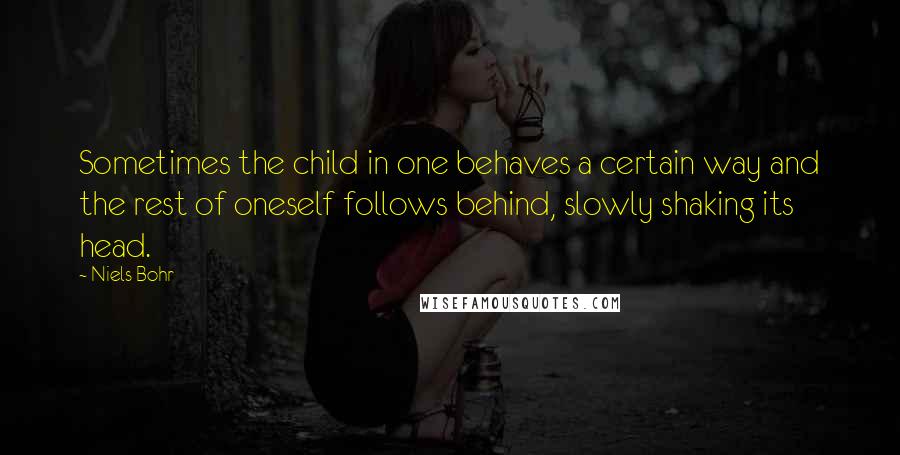 Niels Bohr Quotes: Sometimes the child in one behaves a certain way and the rest of oneself follows behind, slowly shaking its head.