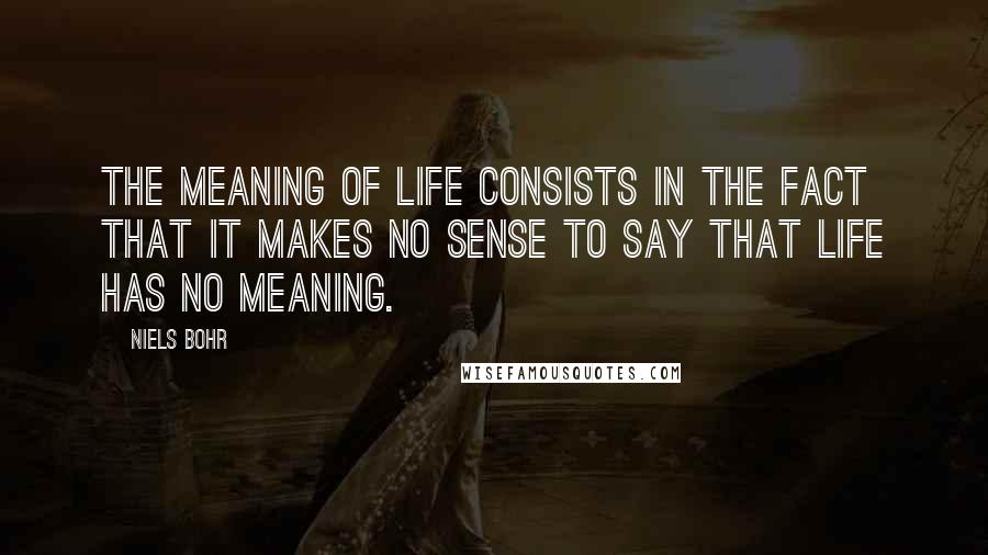 Niels Bohr Quotes: The meaning of life consists in the fact that it makes no sense to say that life has no meaning.