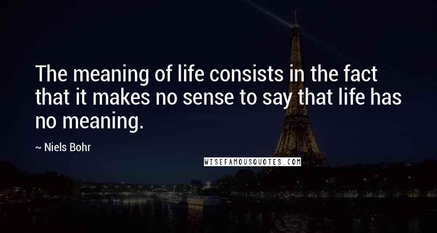 Niels Bohr Quotes: The meaning of life consists in the fact that it makes no sense to say that life has no meaning.