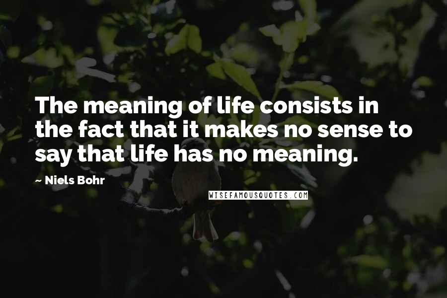 Niels Bohr Quotes: The meaning of life consists in the fact that it makes no sense to say that life has no meaning.