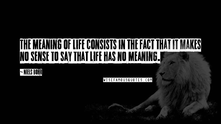 Niels Bohr Quotes: The meaning of life consists in the fact that it makes no sense to say that life has no meaning.