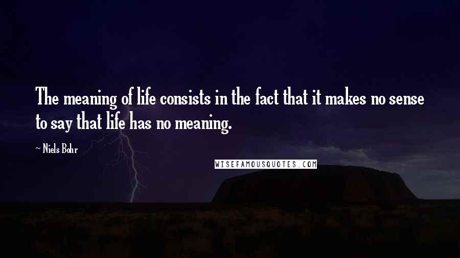 Niels Bohr Quotes: The meaning of life consists in the fact that it makes no sense to say that life has no meaning.