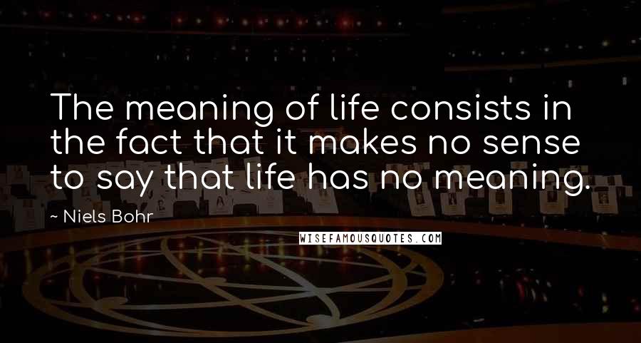 Niels Bohr Quotes: The meaning of life consists in the fact that it makes no sense to say that life has no meaning.