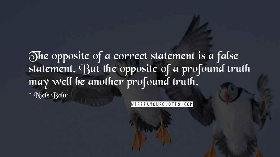 Niels Bohr Quotes: The opposite of a correct statement is a false statement. But the opposite of a profound truth may well be another profound truth.