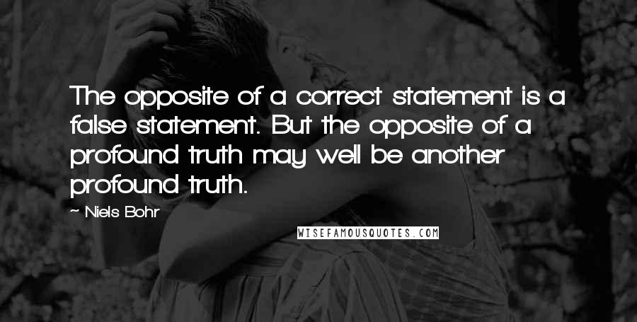 Niels Bohr Quotes: The opposite of a correct statement is a false statement. But the opposite of a profound truth may well be another profound truth.