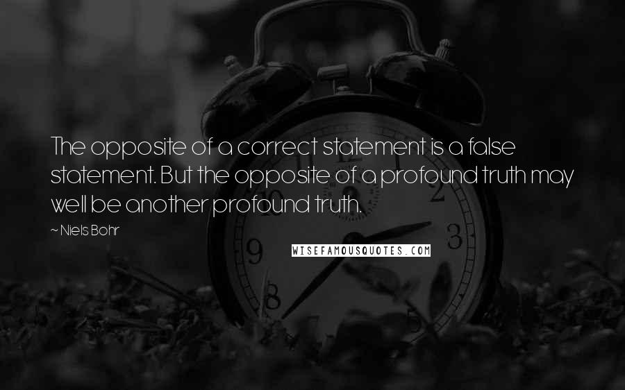 Niels Bohr Quotes: The opposite of a correct statement is a false statement. But the opposite of a profound truth may well be another profound truth.