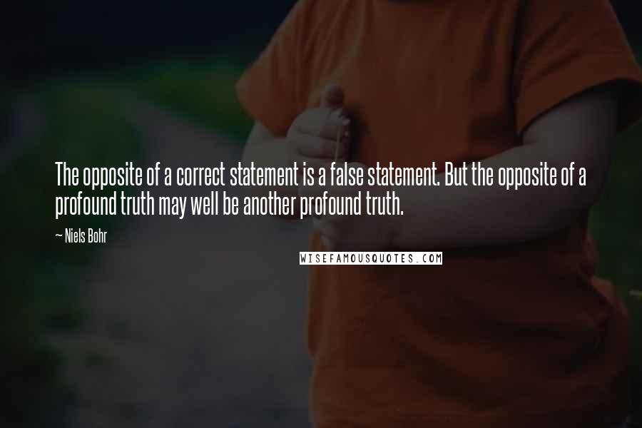 Niels Bohr Quotes: The opposite of a correct statement is a false statement. But the opposite of a profound truth may well be another profound truth.