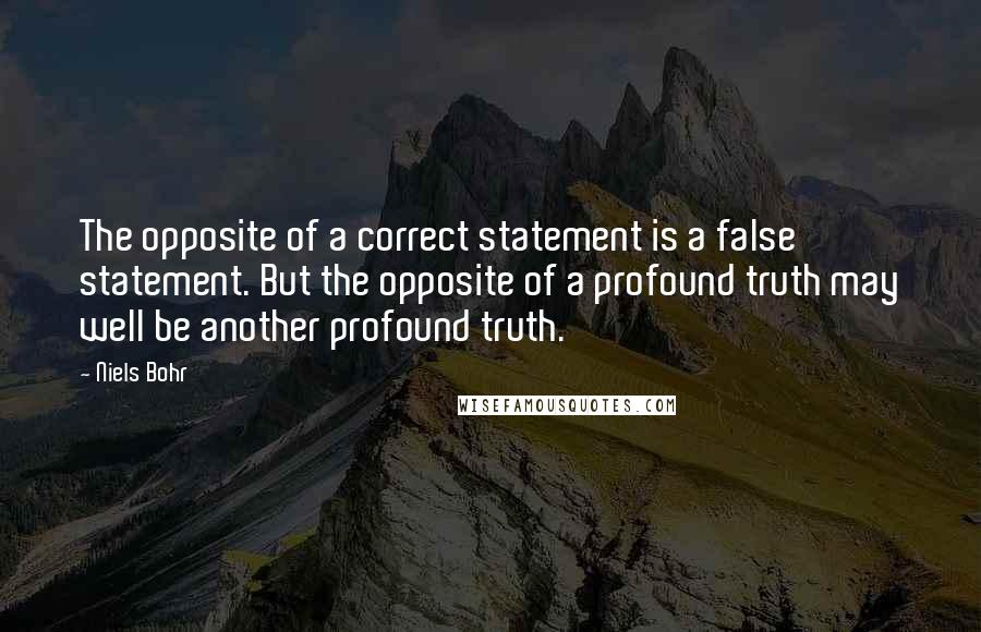 Niels Bohr Quotes: The opposite of a correct statement is a false statement. But the opposite of a profound truth may well be another profound truth.