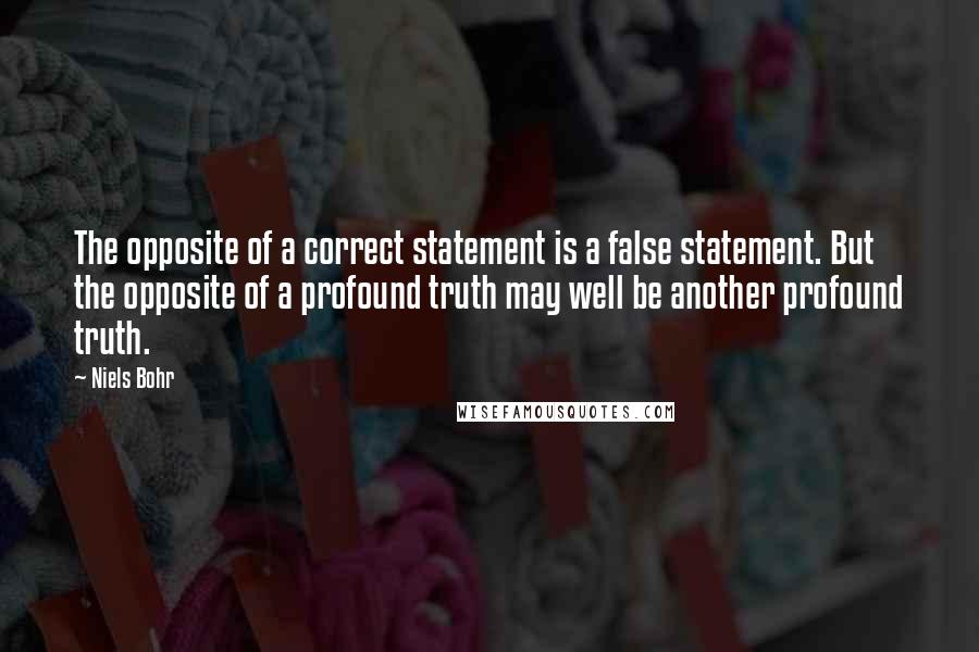 Niels Bohr Quotes: The opposite of a correct statement is a false statement. But the opposite of a profound truth may well be another profound truth.