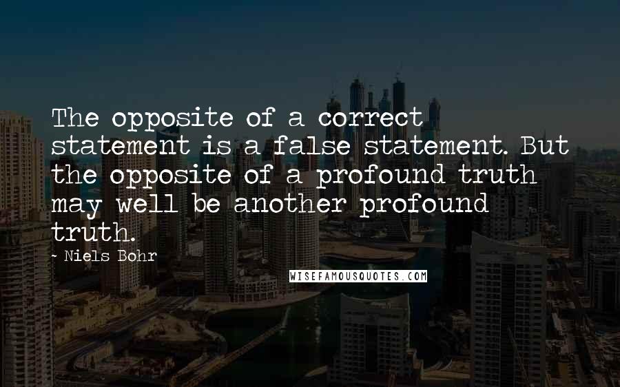 Niels Bohr Quotes: The opposite of a correct statement is a false statement. But the opposite of a profound truth may well be another profound truth.