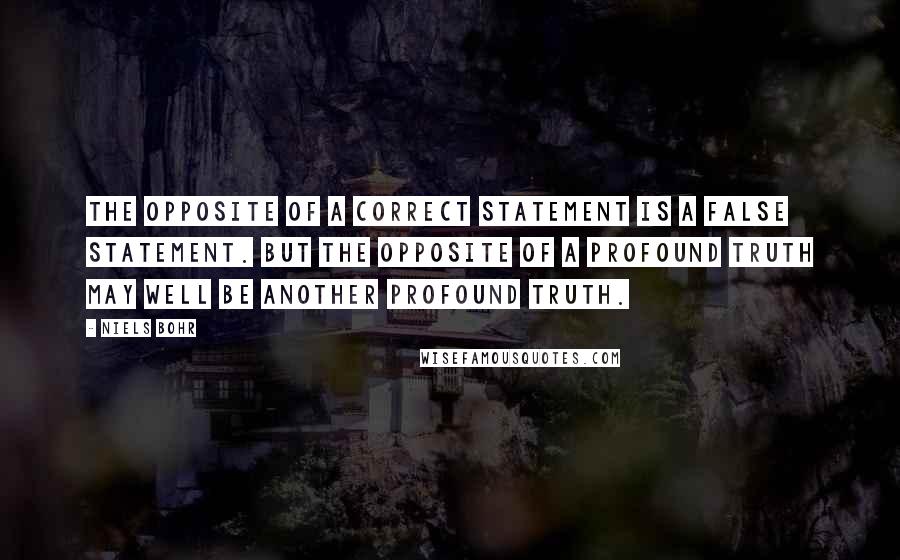 Niels Bohr Quotes: The opposite of a correct statement is a false statement. But the opposite of a profound truth may well be another profound truth.