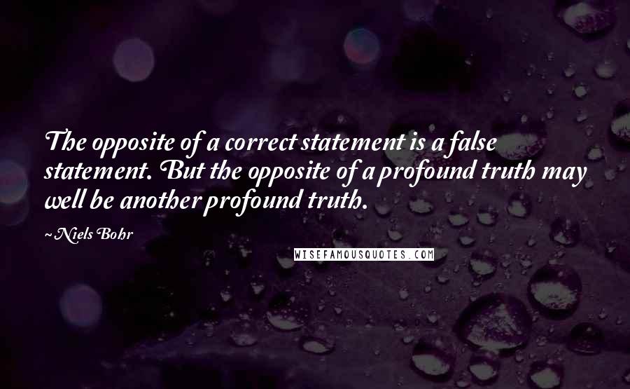 Niels Bohr Quotes: The opposite of a correct statement is a false statement. But the opposite of a profound truth may well be another profound truth.