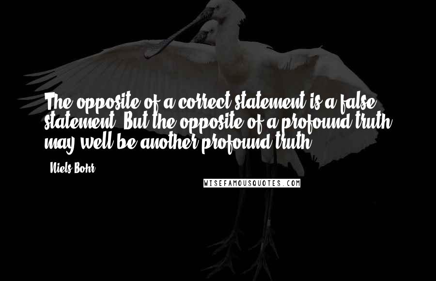 Niels Bohr Quotes: The opposite of a correct statement is a false statement. But the opposite of a profound truth may well be another profound truth.