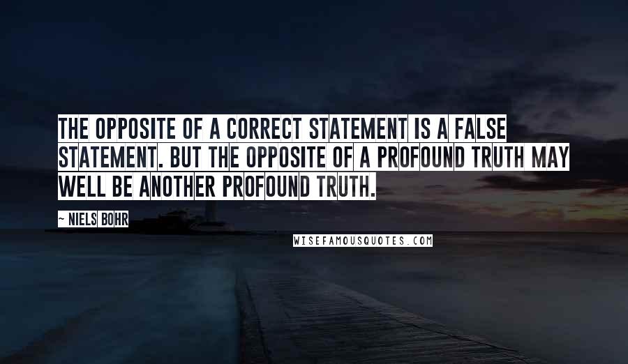 Niels Bohr Quotes: The opposite of a correct statement is a false statement. But the opposite of a profound truth may well be another profound truth.