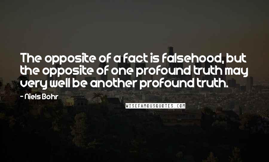 Niels Bohr Quotes: The opposite of a fact is falsehood, but the opposite of one profound truth may very well be another profound truth.