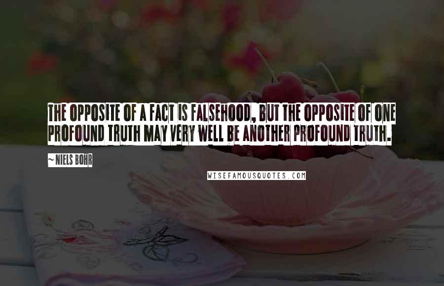 Niels Bohr Quotes: The opposite of a fact is falsehood, but the opposite of one profound truth may very well be another profound truth.