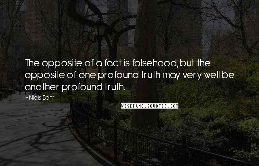 Niels Bohr Quotes: The opposite of a fact is falsehood, but the opposite of one profound truth may very well be another profound truth.