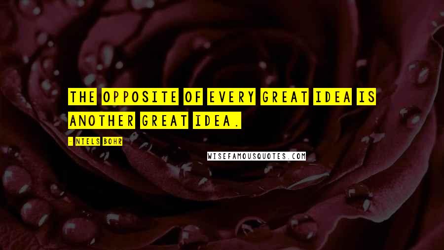 Niels Bohr Quotes: The opposite of every great idea is another great idea.