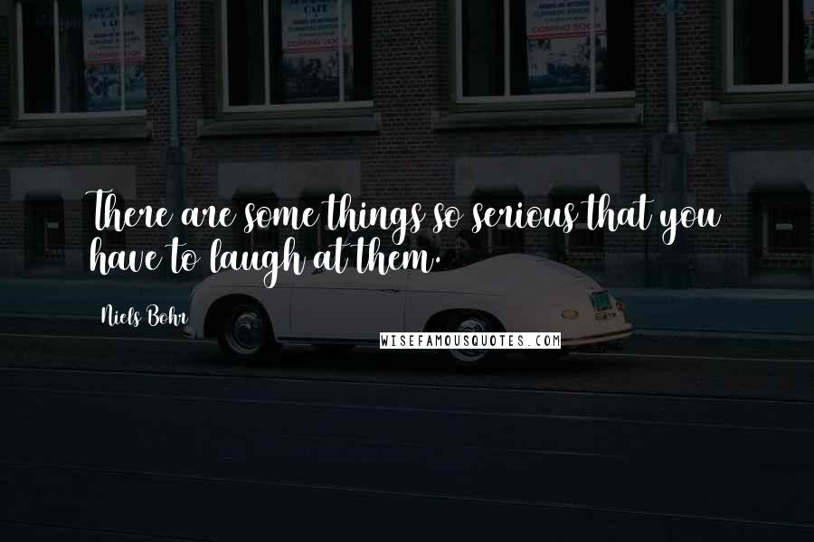 Niels Bohr Quotes: There are some things so serious that you have to laugh at them.