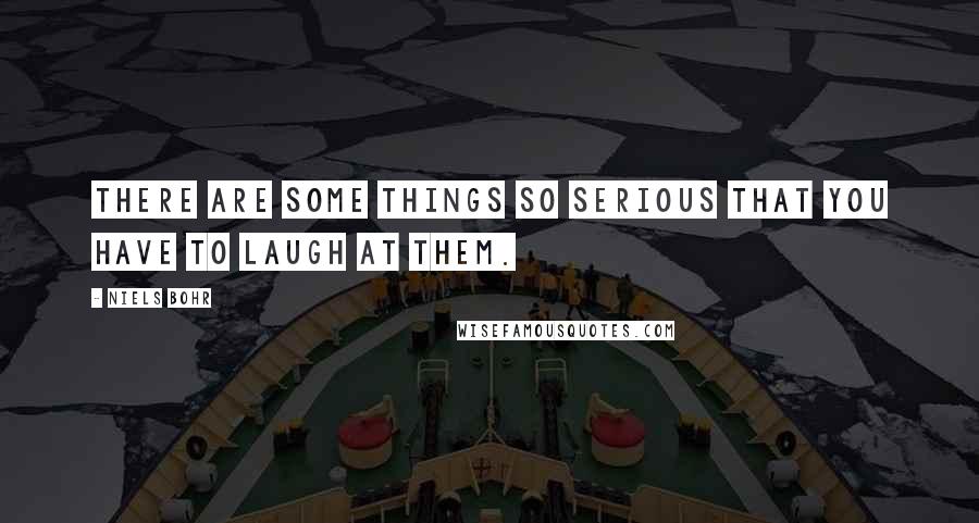 Niels Bohr Quotes: There are some things so serious that you have to laugh at them.
