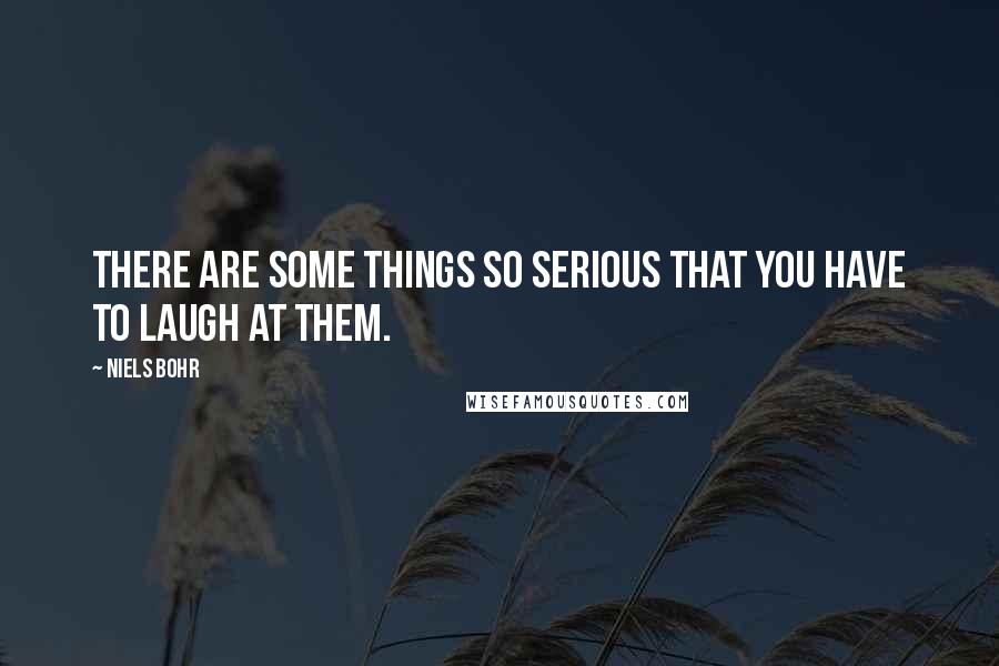 Niels Bohr Quotes: There are some things so serious that you have to laugh at them.