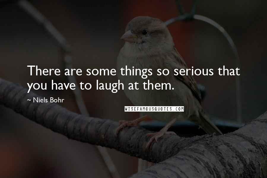 Niels Bohr Quotes: There are some things so serious that you have to laugh at them.