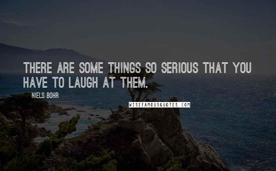 Niels Bohr Quotes: There are some things so serious that you have to laugh at them.