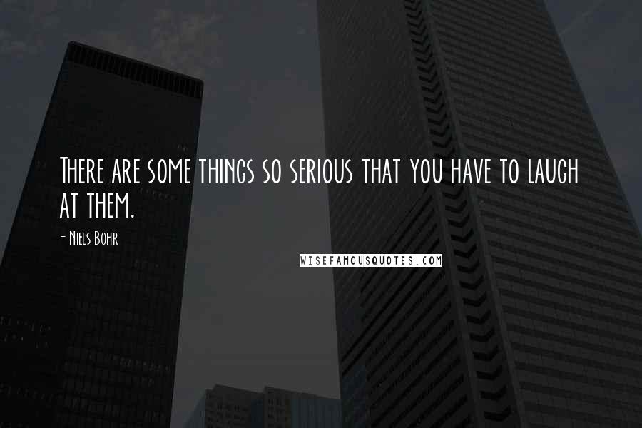 Niels Bohr Quotes: There are some things so serious that you have to laugh at them.