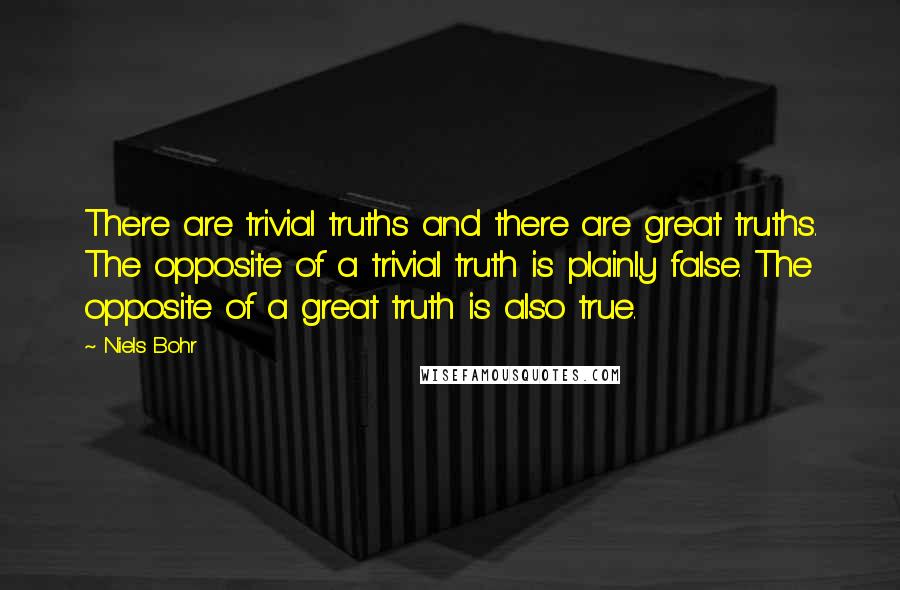 Niels Bohr Quotes: There are trivial truths and there are great truths. The opposite of a trivial truth is plainly false. The opposite of a great truth is also true.