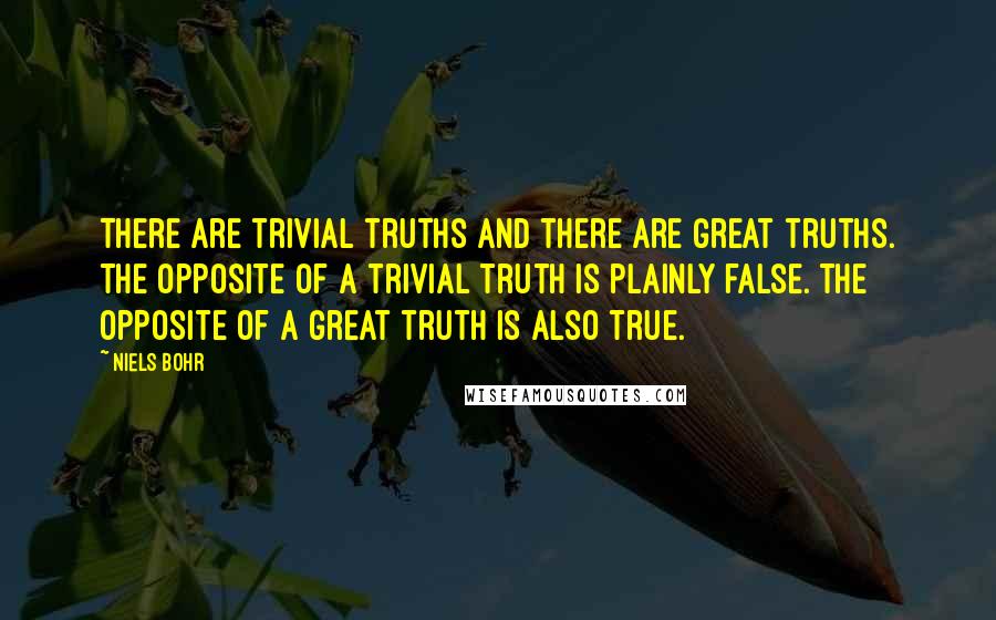 Niels Bohr Quotes: There are trivial truths and there are great truths. The opposite of a trivial truth is plainly false. The opposite of a great truth is also true.