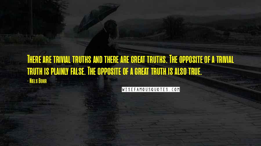 Niels Bohr Quotes: There are trivial truths and there are great truths. The opposite of a trivial truth is plainly false. The opposite of a great truth is also true.