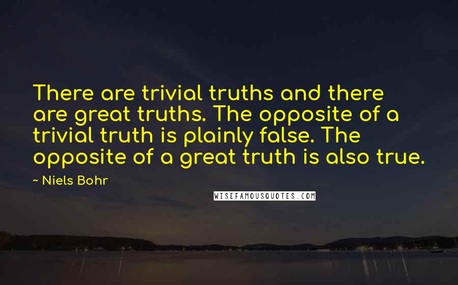 Niels Bohr Quotes: There are trivial truths and there are great truths. The opposite of a trivial truth is plainly false. The opposite of a great truth is also true.