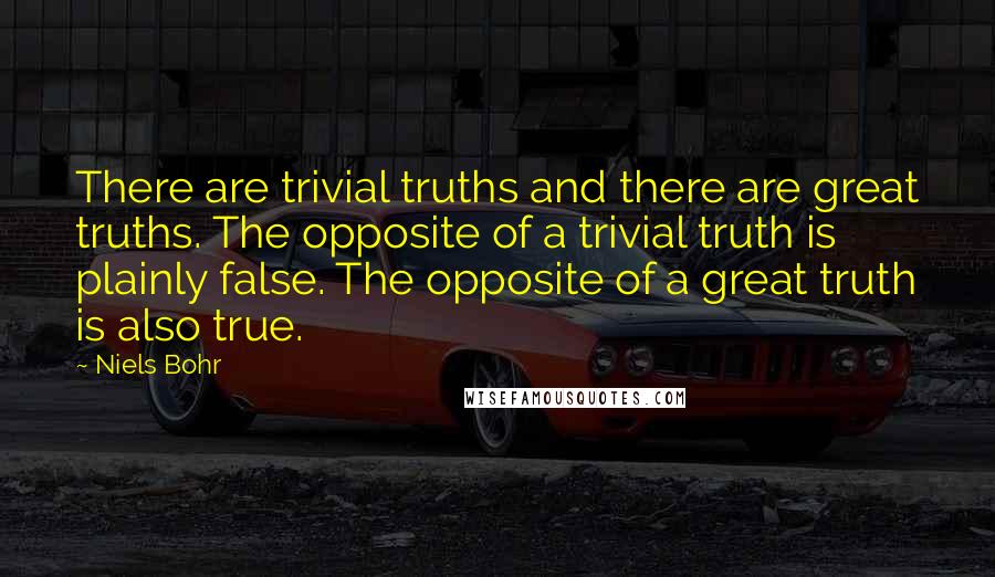 Niels Bohr Quotes: There are trivial truths and there are great truths. The opposite of a trivial truth is plainly false. The opposite of a great truth is also true.