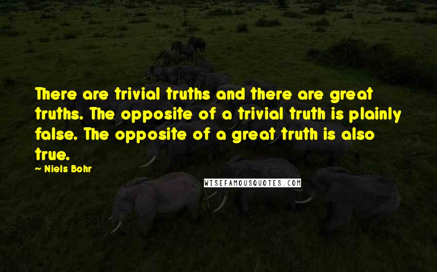 Niels Bohr Quotes: There are trivial truths and there are great truths. The opposite of a trivial truth is plainly false. The opposite of a great truth is also true.