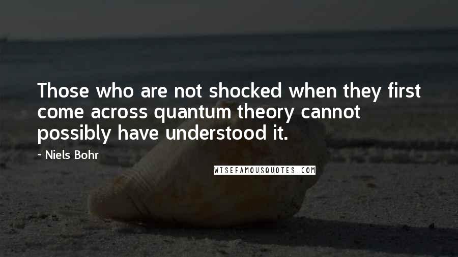 Niels Bohr Quotes: Those who are not shocked when they first come across quantum theory cannot possibly have understood it.
