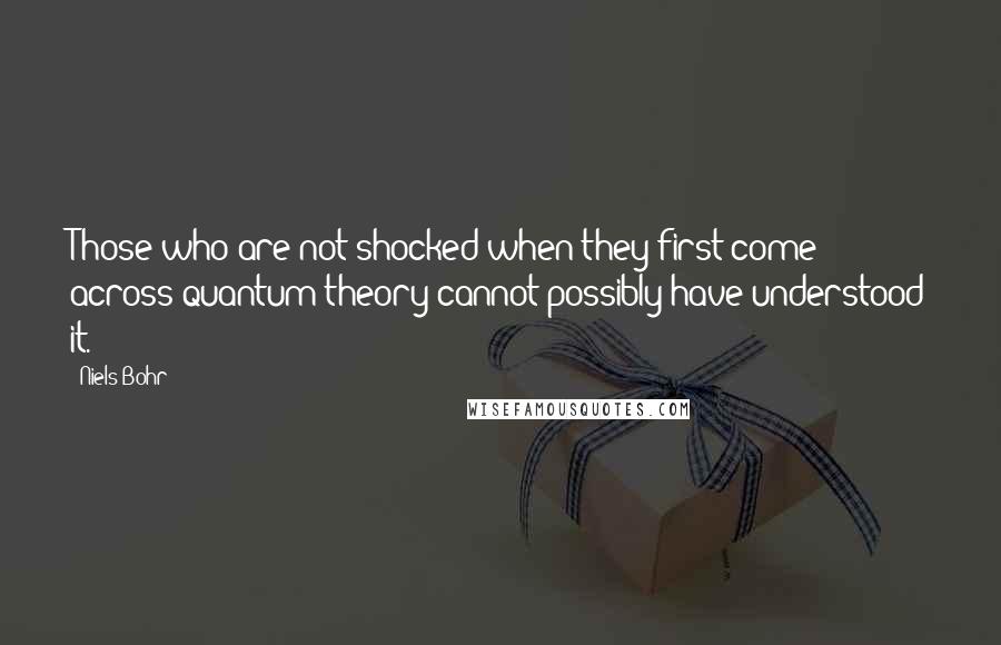 Niels Bohr Quotes: Those who are not shocked when they first come across quantum theory cannot possibly have understood it.