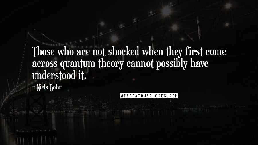 Niels Bohr Quotes: Those who are not shocked when they first come across quantum theory cannot possibly have understood it.